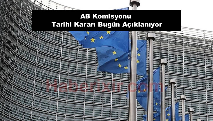 AB Komisyonu Tarihi Kararı Bugün Açıklanıyor!