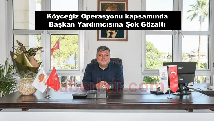 Köyceğiz Operasyonu İle Başkan Yardımcısına Gözaltı!